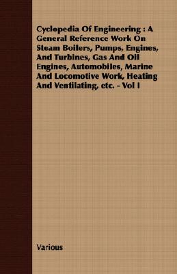 Cyclopedia Of Engineering : A General Reference Work On Steam Boilers, Pumps, Engines, And Turbines, Gas And Oil Engines, Automobiles, Marine And Loco