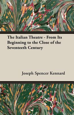 The Italian Theatre - From Its Beginning to the Close of the Seventeeth Century