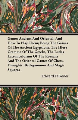 Games Ancient And Oriental, And How To Play Them; Being The Games Of The Ancient Egyptions, The Hiera Gramme Of The Greeks, The Ludas Latrunculorum Of