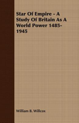 Star Of Empire - A Study Of Britain As A World Power 1485-1945