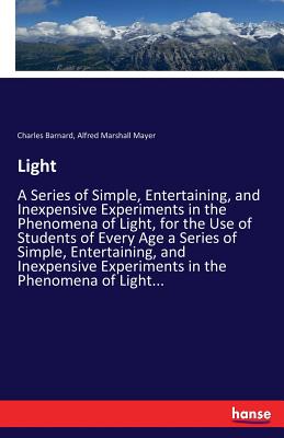 Light:A Series of Simple, Entertaining, and Inexpensive Experiments in the Phenomena of Light, for the Use of Students of Every Age a Series of Simple