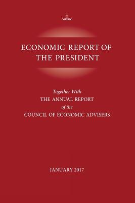 Economic Report of the President, January 2017: Together with the Annual Report of the Council of Economic Advisors