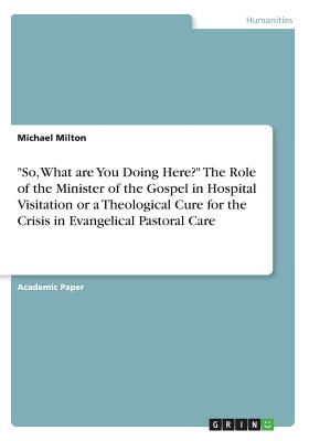 "So, What are You Doing Here?" The Role of the Minister of the Gospel in Hospital Visitation or a Theological Cure for the Crisis in Evangelical Pasto