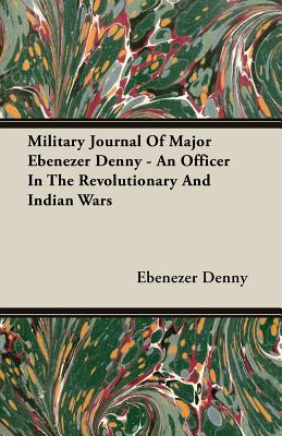 Military Journal Of Major Ebenezer Denny - An Officer In The Revolutionary And Indian Wars