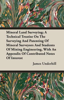 Mineral Land Surveying; A Technical Treatise On The Surveying And Patenting Of Mineral Surveyors And Students Of Mining Engineering, With An Appendix