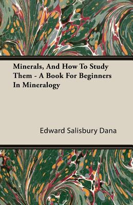 Minerals, and How to Study Them - A Book for Beginners in Mineralogy