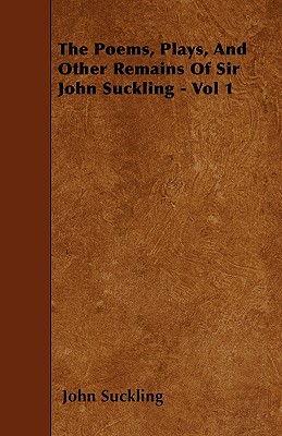 The Poems, Plays, And Other Remains Of Sir John Suckling - Vol 1