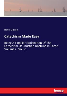 غلاف كتاب Catechism Made Easy:Being A Familiar Explanation Of The Catechism Of Christian Doctrine In Three Volumes - Vol. 2