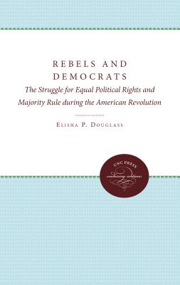 Rebels and Democrats: The Struggle for Equal Political Rights and Majority Rule during the American Revolution