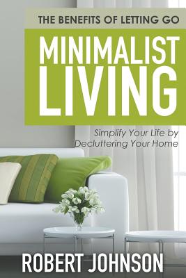 Minimalist Living Simplify Your Life by Decluttering Your Home: The Benefits of Letting Go