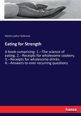Eating for Strength:A book comprising: 1.--The science of eating. 2.--Receipts for wholesome cookery. 3.--Receipts for wholesome drinks. 4.--Answers t