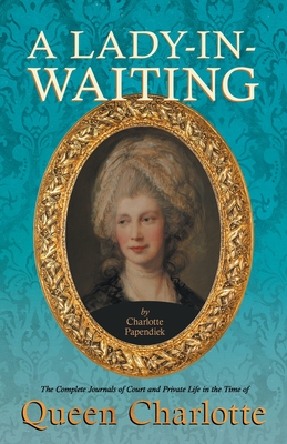 A Lady-in-Waiting - The Complete Journals of Court and Private Life in the Time of Queen Charlotte