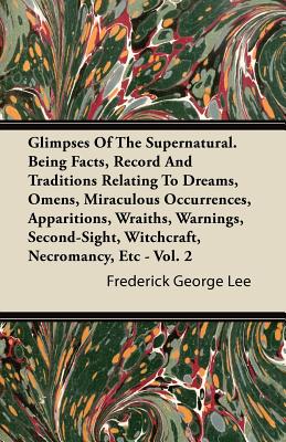 Glimpses Of The Supernatural. Being Facts, Record And Traditions Relating To Dreams, Omens, Miraculous Occurrences, Apparitions, Wraiths, Warnings, Se