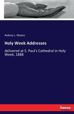 Holy Week Addresses:delivered at S. Paul