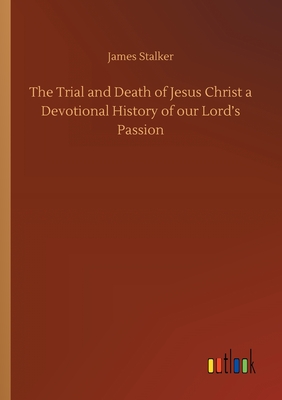 The Trial and Death of Jesus Christ a Devotional History of our Lord