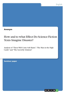 How and to what Effect Do Science Fiction Texts Imagine Disaster?:Analysis of "There Will Come Soft Rains", "The Man in the High Castle" and "The Scre