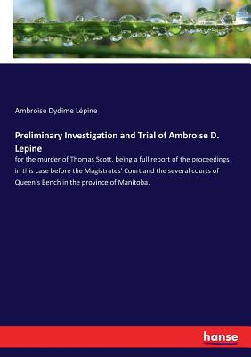 غلاف كتاب Preliminary Investigation and Trial of Ambroise D. Lepine :for the murder of Thomas Scott, being a full report of the proceedings in this case before