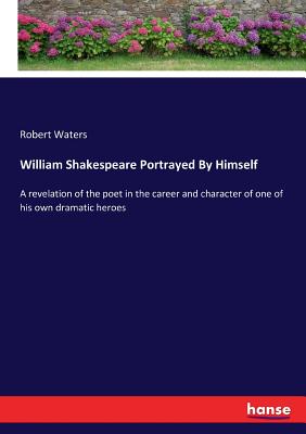 William Shakespeare Portrayed By Himself:A revelation of the poet in the career and character of one of his own dramatic heroes