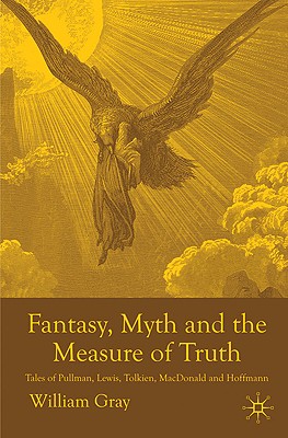 Fantasy, Myth and the Measure of Truth: Tales of Pullman, Lewis, Tolkien, MacDonald and Hoffmann