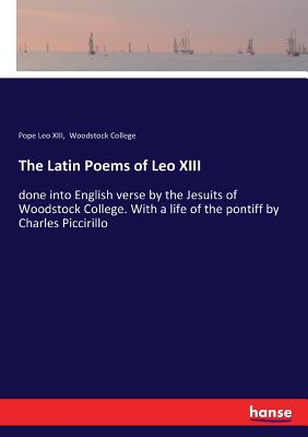 The Latin Poems of Leo XIII:done into English verse by the Jesuits of Woodstock College. With a life of the pontiff by Charles Piccirillo