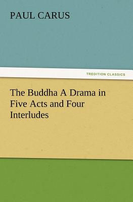 The Buddha a Drama in Five Acts and Four Interludes