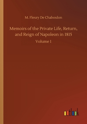 غلاف كتاب Memoirs of the Private Life, Return, and Reign of Napoleon in 1815:Volume 1