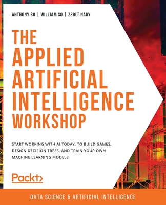 The Applied Artificial Intelligence Workshop: Start working with AI today, to build games, design decision trees, and train your own machine learning