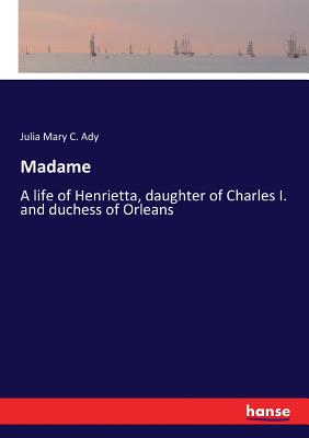 Madame:A life of Henrietta, daughter of Charles I. and duchess of Orleans