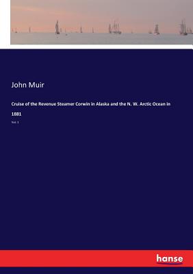 Cruise of the Revenue Steamer Corwin in Alaska and the N. W. Arctic Ocean in 1881:Vol. 1