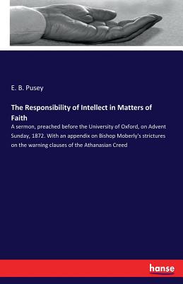 The Responsibility of Intellect in Matters of Faith :A sermon, preached before the University of Oxford, on Advent Sunday, 1872. With an appendix on B