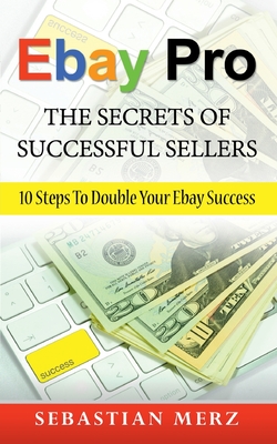 Ebay Pro - The Secrets of Successful Sellers:10 Steps To Double Your Ebay Success