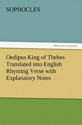 Oedipus King of Thebes Translated into English Rhyming Verse with Explanatory Notes