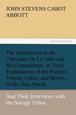 The Adventures of the Chevalier De La Salle and His Companions, in Their Explorations of the Prairies, Forests, Lakes, and Rivers, of the New World, a