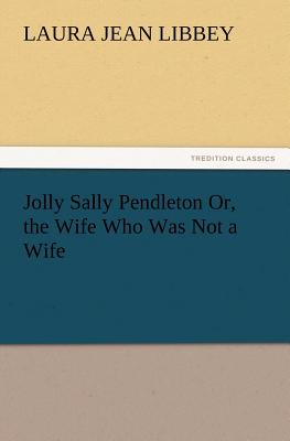 Jolly Sally Pendleton Or, the Wife Who Was Not a Wife