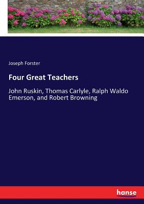 Four Great Teachers:John Ruskin, Thomas Carlyle, Ralph Waldo Emerson, and Robert Browning