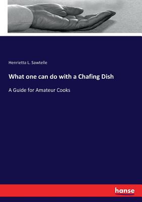 What one can do with a Chafing Dish:A Guide for Amateur Cooks