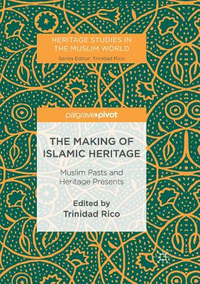 The Making of Islamic Heritage : Muslim Pasts and Heritage Presents