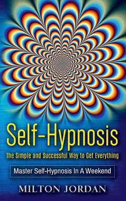 Self-Hypnosis - The Simple and Successful Way to Get Everything:Master Self-Hypnosis in A Weekend