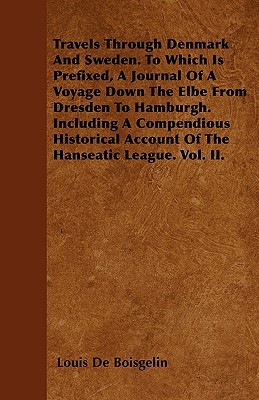 Travels Through Denmark And Sweden. To Which Is Prefixed, A Journal Of A Voyage Down The Elbe From Dresden To Hamburgh. Including A Compendious Histor