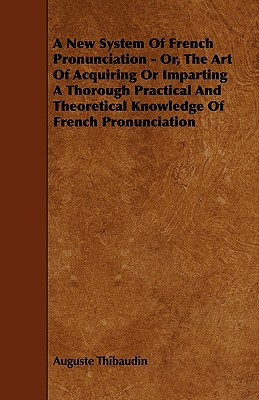 A New System Of French Pronunciation - Or, The Art Of Acquiring Or Imparting A Thorough Practical And Theoretical Knowledge Of French Pronunciation