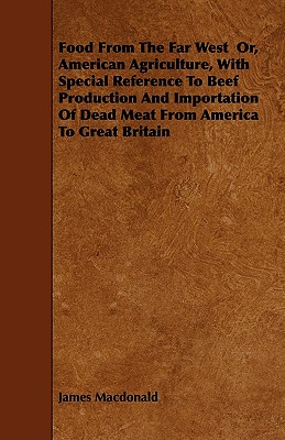 Food From The Far West  Or, American Agriculture, With Special Reference To Beef Production And Importation Of Dead Meat From America To Great Britain