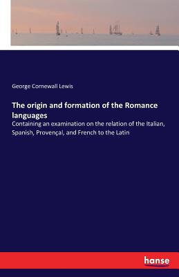 The origin and formation of the Romance languages:Containing an examination on the relation of the Italian, Spanish, Provençal, and French to the Lati