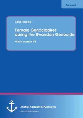 Female Genocidaires During the Rwandan Genocide: When Women Kill