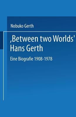 Between Two Worlds Hans Gerth: Eine Biografie 1908 1978