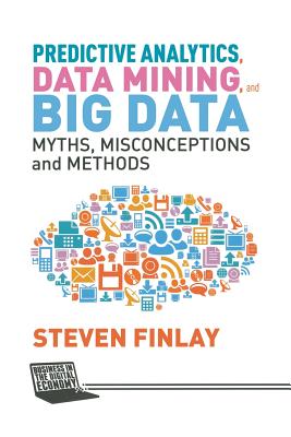 Predictive Analytics, Data Mining and Big Data : Myths, Misconceptions and Methods