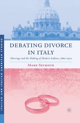 Debating Divorce in Italy : Marriage and the Making of Modern Italians, 1860-1974