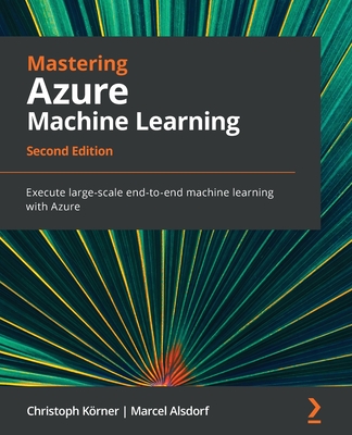 Mastering Azure Machine Learning - Second Edition: Execute large-scale end-to-end machine learning with Azure