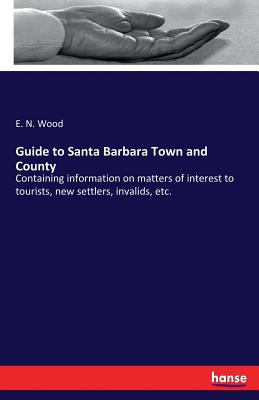 Guide to Santa Barbara Town and County:Containing information on matters of interest to tourists, new settlers, invalids, etc.