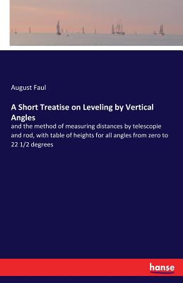A Short Treatise on Leveling by Vertical Angles:and the method of measuring distances by telescopie and rod, with table of heights for all angles from