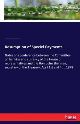 Resumption of Speciel Payments:Notes of a conference between the Committee on banking and currency of the House of representatives and the Hon. John S